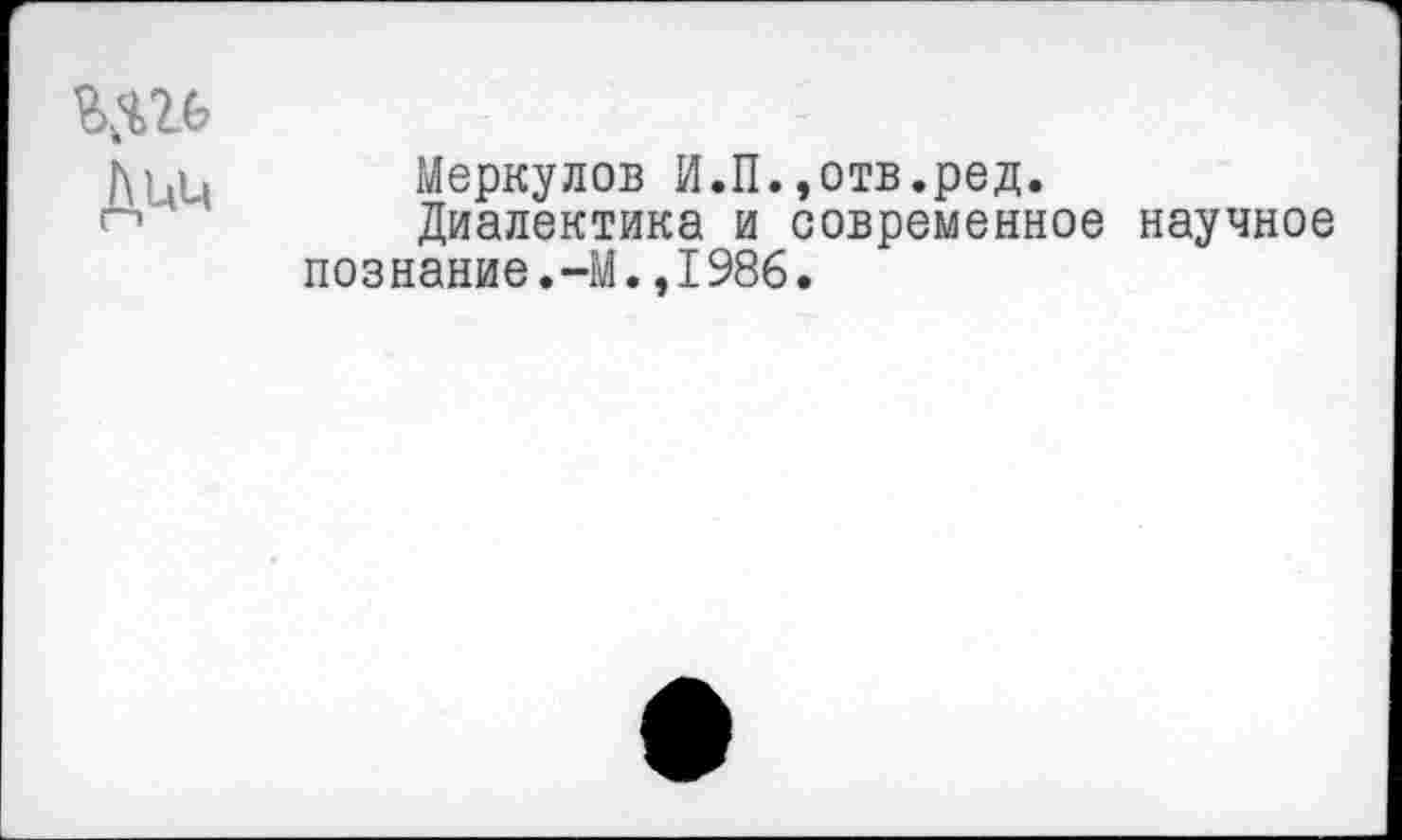 ﻿Дцц
Меркулов И.П.,отв.ред.
Диалектика и современное научное познание.-М.,1986.